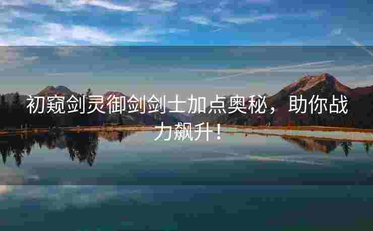 初窥剑灵御剑剑士加点奥秘，助你战力飙升！