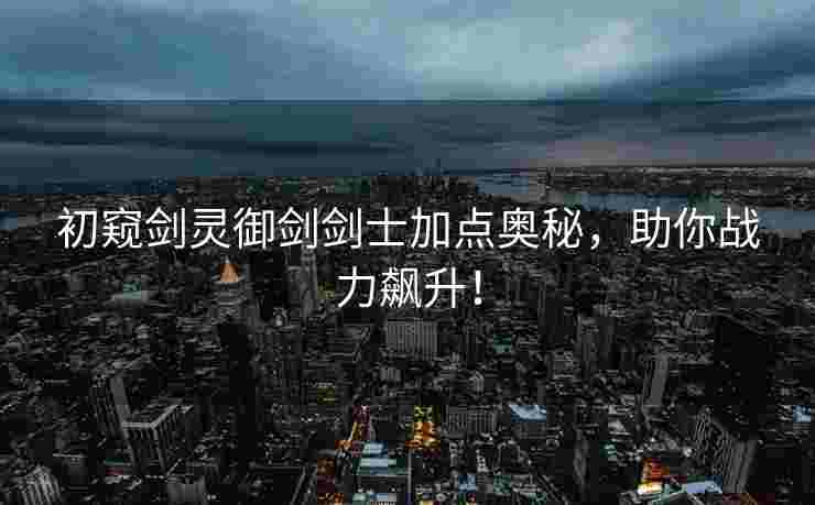 初窥剑灵御剑剑士加点奥秘，助你战力飙升！