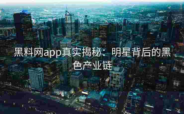 黑料网app真实揭秘：明星背后的黑色产业链