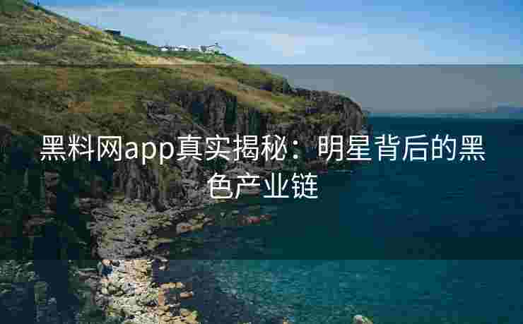 黑料网app真实揭秘：明星背后的黑色产业链