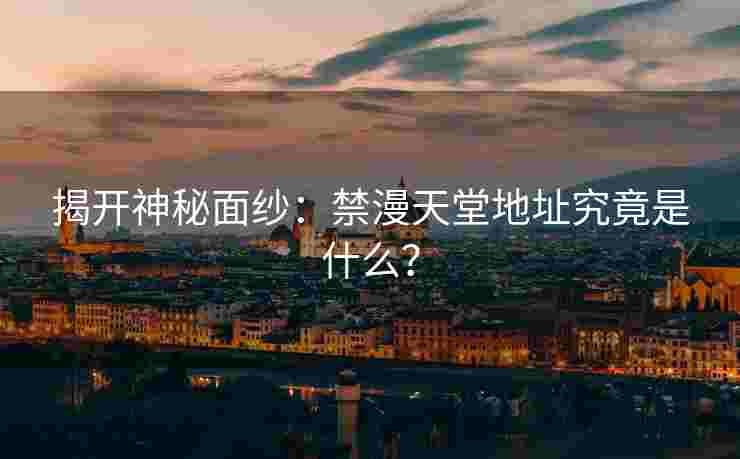 揭开神秘面纱：禁漫天堂地址究竟是什么？