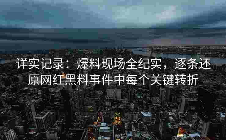 详实记录：爆料现场全纪实，逐条还原网红黑料事件中每个关键转折