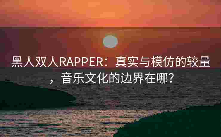 黑人双人RAPPER：真实与模仿的较量，音乐文化的边界在哪？