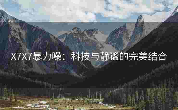 X7X7暴力噪：科技与静谧的完美结合