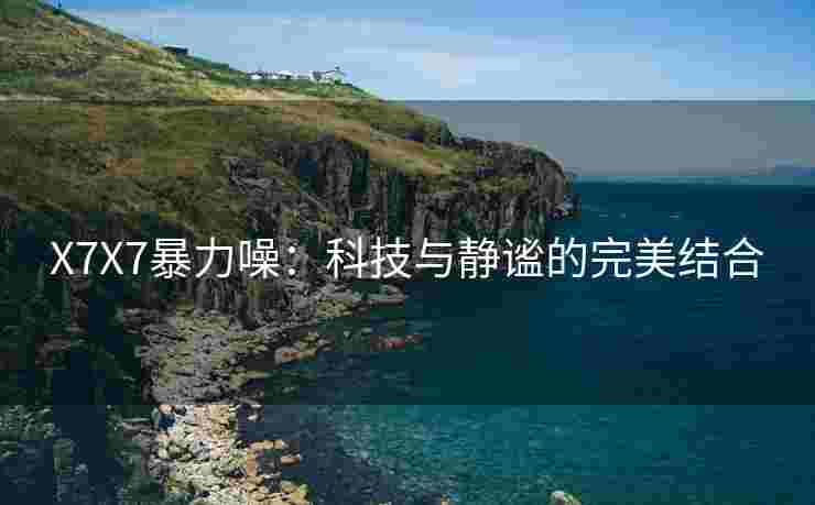 X7X7暴力噪：科技与静谧的完美结合
