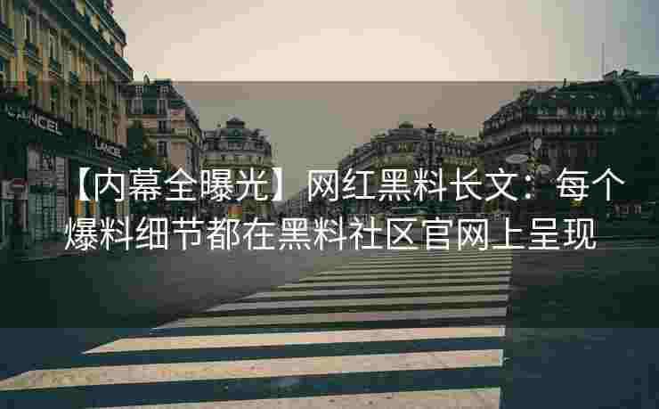 【内幕全曝光】网红黑料长文：每个爆料细节都在黑料社区官网上呈现