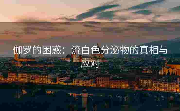 伽罗的困惑：流白色分泌物的真相与应对