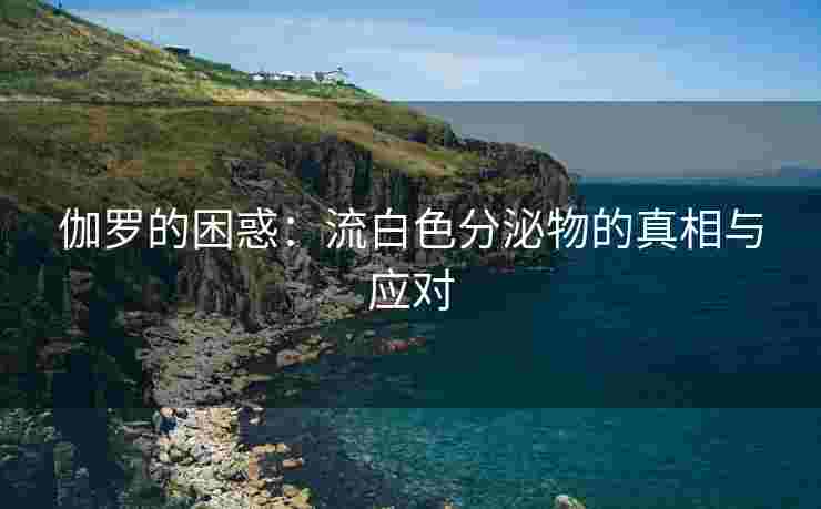 伽罗的困惑：流白色分泌物的真相与应对