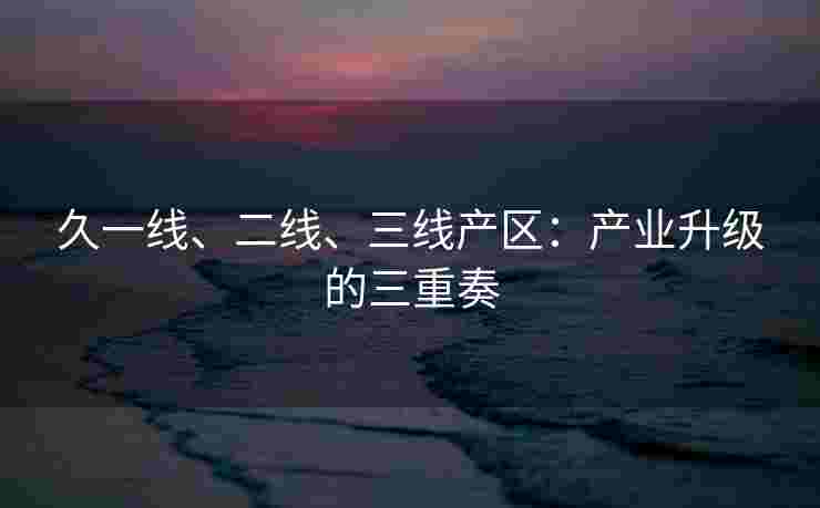久一线、二线、三线产区：产业升级的三重奏