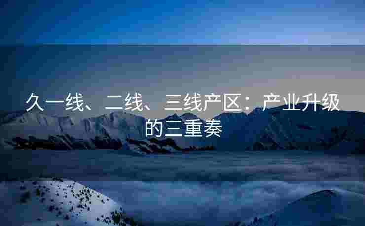 久一线、二线、三线产区：产业升级的三重奏