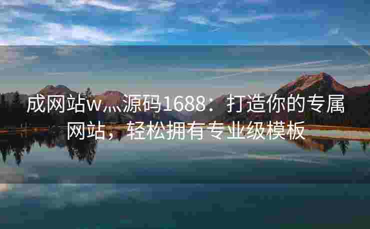 成网站w灬源码1688：打造你的专属网站，轻松拥有专业级模板