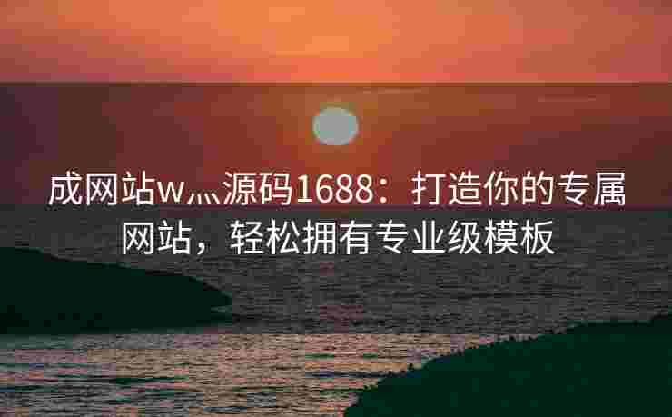 成网站w灬源码1688：打造你的专属网站，轻松拥有专业级模板