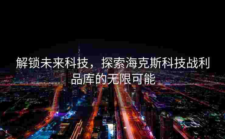 解锁未来科技，探索海克斯科技战利品库的无限可能