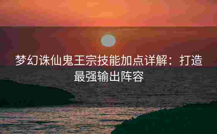 梦幻诛仙鬼王宗技能加点详解：打造最强输出阵容