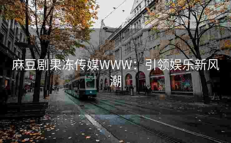 麻豆剧果冻传媒WWW：引领娱乐新风潮