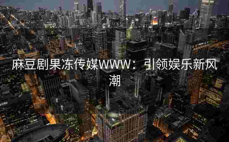 麻豆剧果冻传媒WWW：引领娱乐新风潮