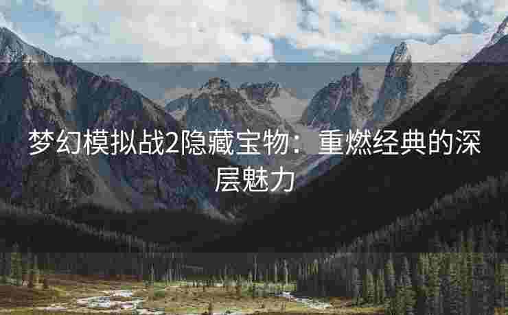 梦幻模拟战2隐藏宝物：重燃经典的深层魅力