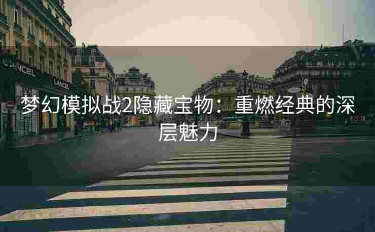 梦幻模拟战2隐藏宝物：重燃经典的深层魅力