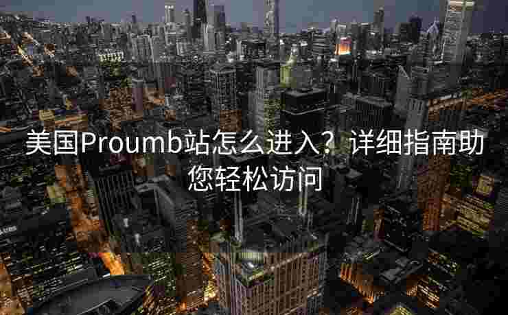 美国Proumb站怎么进入？详细指南助您轻松访问